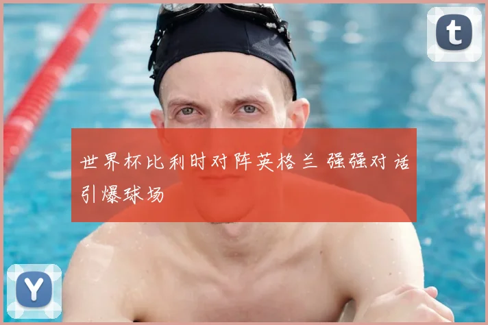 世界杯比利时对阵英格兰 强强对话引爆球场