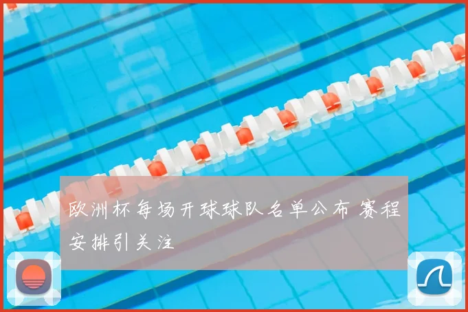 欧洲杯每场开球球队名单公布 赛程安排引关注