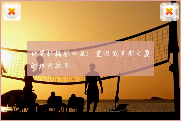 世界杯精彩回放:重温俄罗斯之夏的经典瞬间