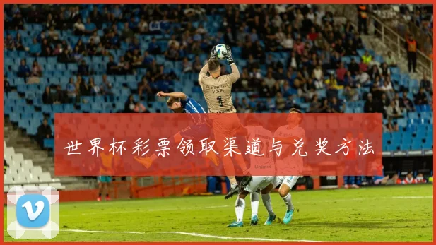 世界杯彩票领取渠道与兑奖方法
