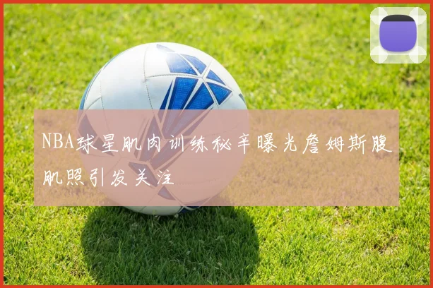 NBA球星肌肉训练秘辛曝光詹姆斯腹肌照引发关注