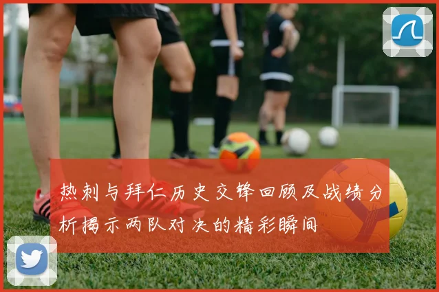 热刺与拜仁历史交锋回顾及战绩分析揭示两队对决的精彩瞬间