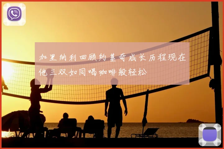 加里纳利回顾约基奇成长历程现在他三双如同喝咖啡般轻松