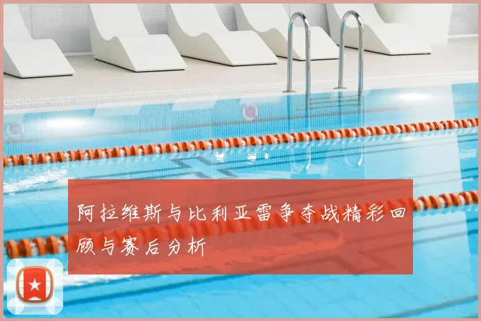 阿拉维斯与比利亚雷争夺战精彩回顾与赛后分析