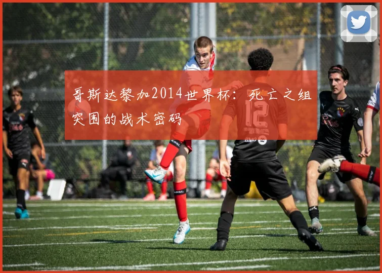 哥斯达黎加2014世界杯:死亡之组突围的战术密码