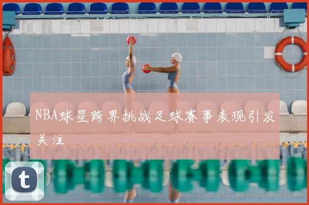 NBA球星跨界挑战足球赛事表现引发关注