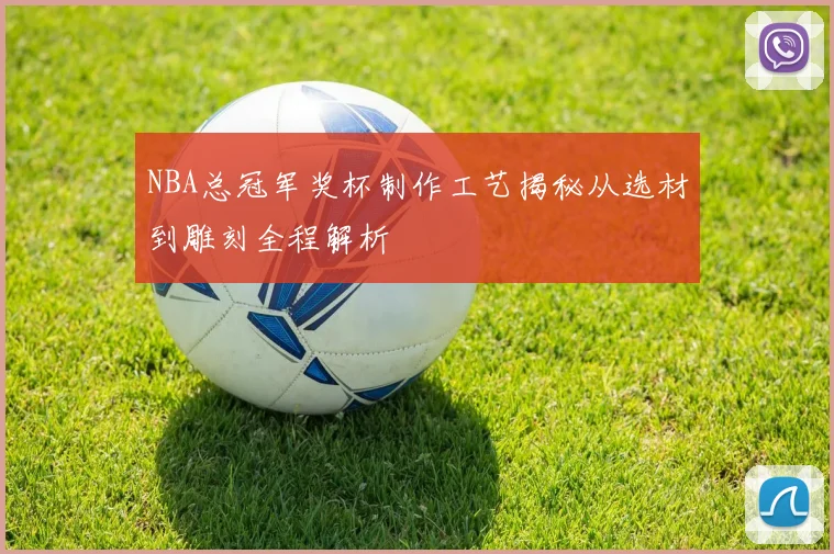 NBA总冠军奖杯制作工艺揭秘从选材到雕刻全程解析