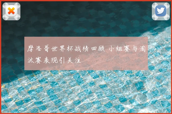 摩洛哥世界杯战绩回顾 小组赛与淘汰赛表现引关注