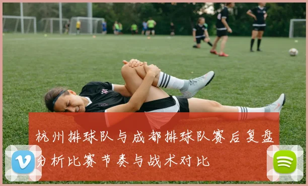 杭州排球队与成都排球队赛后复盘分析比赛节奏与战术对比