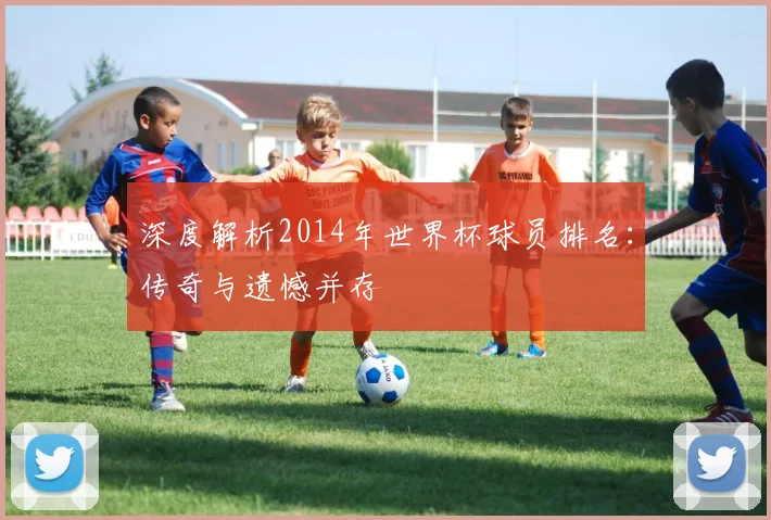 深度解析2014年世界杯球员排名：传奇与遗憾并存
