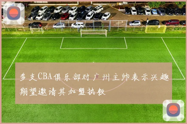 多支CBA俱乐部对广州主帅表示兴趣期望邀请其加盟执教