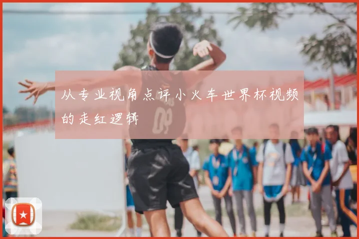 从专业视角点评小火车世界杯视频的走红逻辑