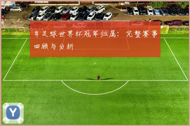 年足球世界杯冠军归属:完整赛事回顾与分析
