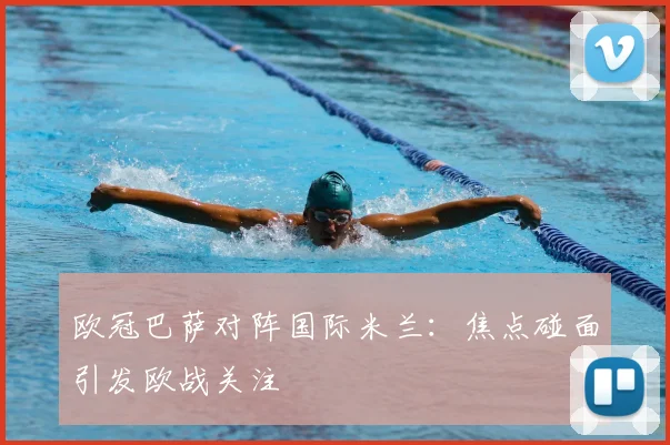 欧冠巴萨对阵国际米兰：焦点碰面引发欧战关注