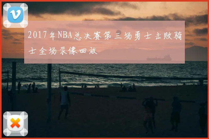 2017年NBA总决赛第三场勇士击败骑士全场录像回放