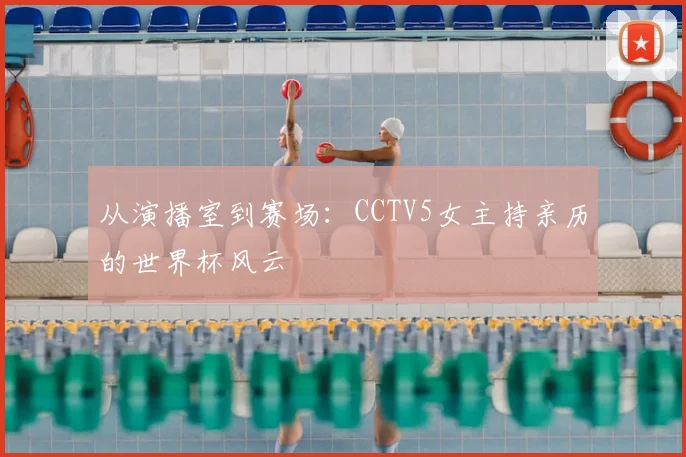 从演播室到赛场：CCTV5女主持亲历的世界杯风云