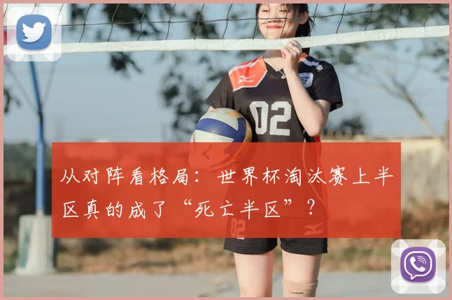 从对阵看格局：世界杯淘汰赛上半区真的成了“死亡半区”？