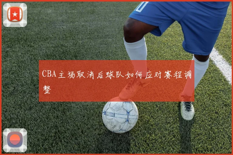 CBA主场取消后球队如何应对赛程调整