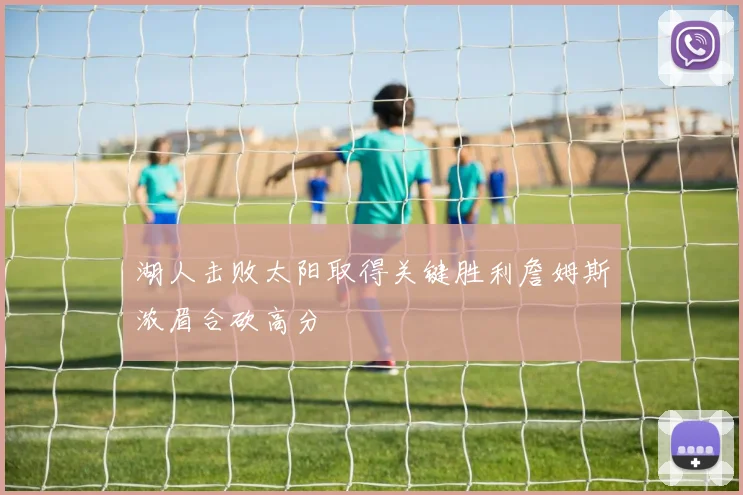 湖人击败太阳取得关键胜利詹姆斯浓眉合砍高分