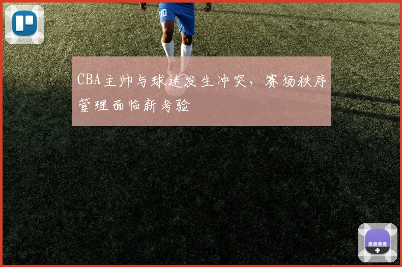 CBA主帅与球迷发生冲突,赛场秩序管理面临新考验