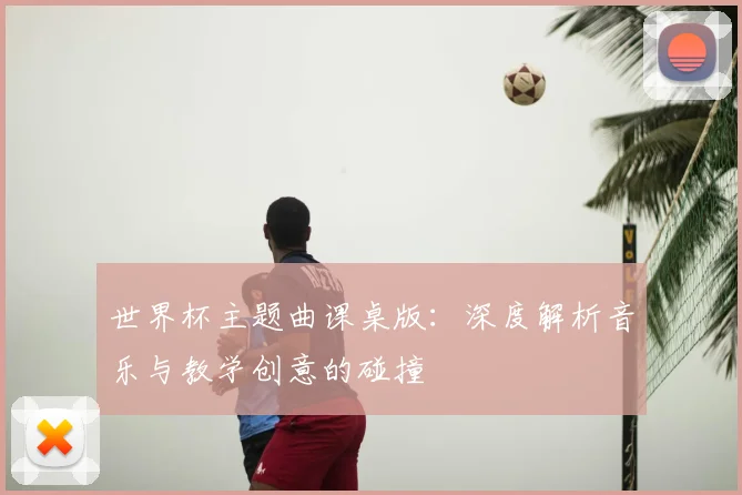 世界杯主题曲课桌版：深度解析音乐与教学创意的碰撞