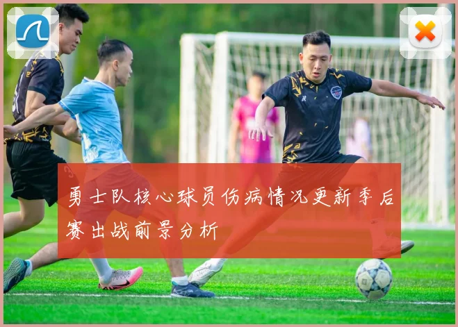 勇士队核心球员伤病情况更新季后赛出战前景分析