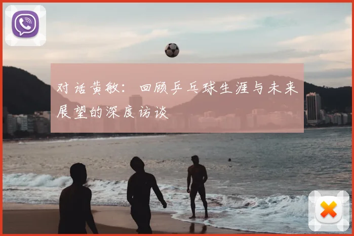 对话黄敏：回顾乒乓球生涯与未来展望的深度访谈