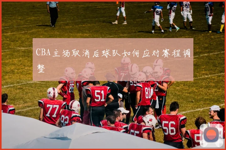 CBA主场取消后球队如何应对赛程调整