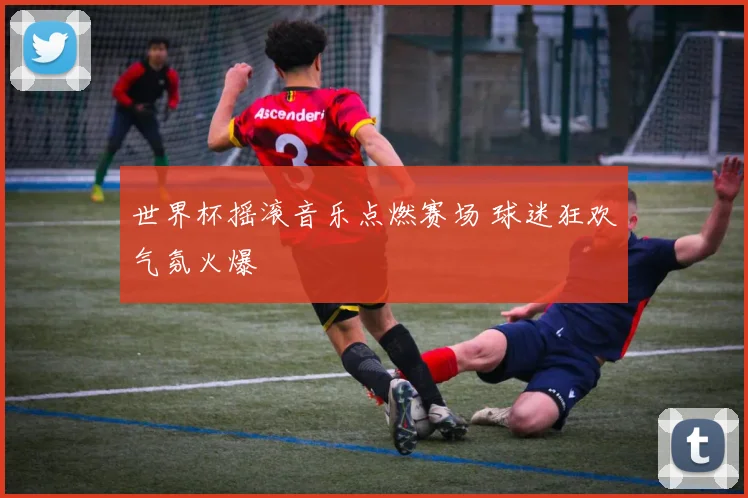 世界杯摇滚音乐点燃赛场 球迷狂欢气氛火爆
