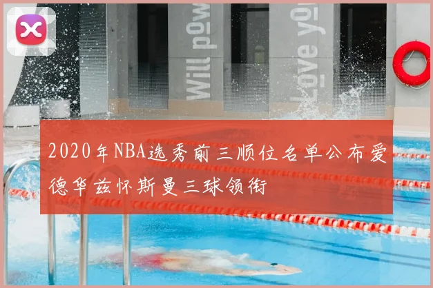 2020年NBA选秀前三顺位名单公布爱德华兹怀斯曼三球领衔