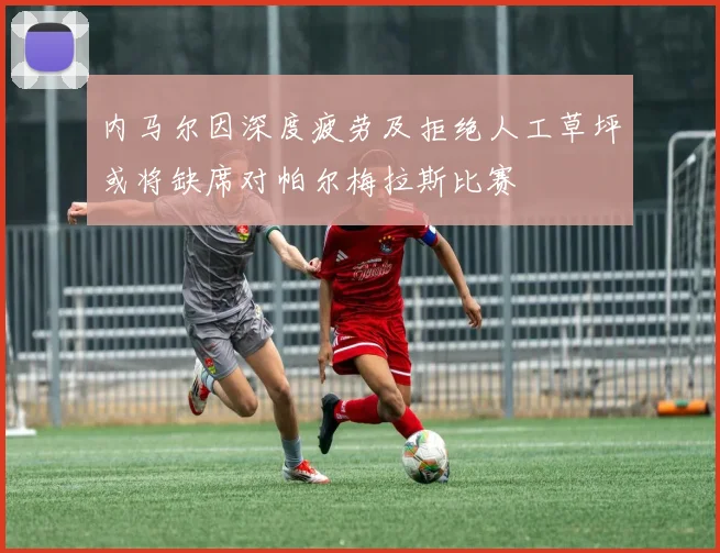 内马尔因深度疲劳及拒绝人工草坪或将缺席对帕尔梅拉斯比赛