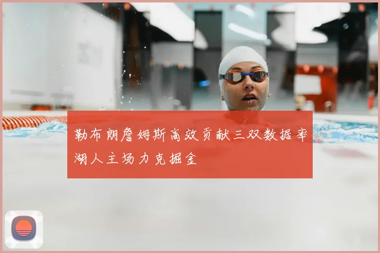 勒布朗詹姆斯高效贡献三双数据率湖人主场力克掘金