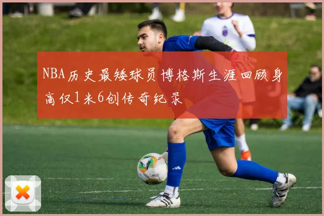 NBA历史最矮球员博格斯生涯回顾身高仅1米6创传奇纪录