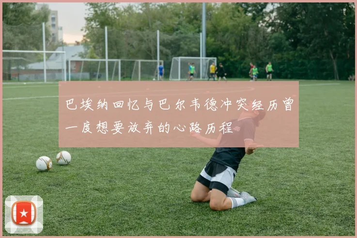 巴埃纳回忆与巴尔韦德冲突经历曾一度想要放弃的心路历程