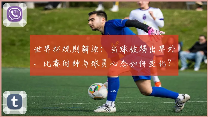 世界杯规则解读：当球被踢出界外，比赛时钟与球员心态如何变化？