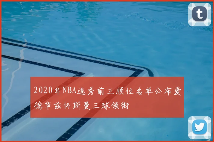 2020年NBA选秀前三顺位名单公布爱德华兹怀斯曼三球领衔