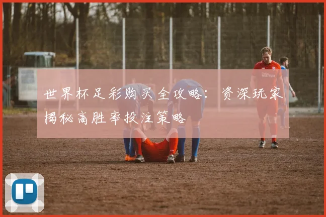 世界杯足彩购买全攻略：资深玩家揭秘高胜率投注策略