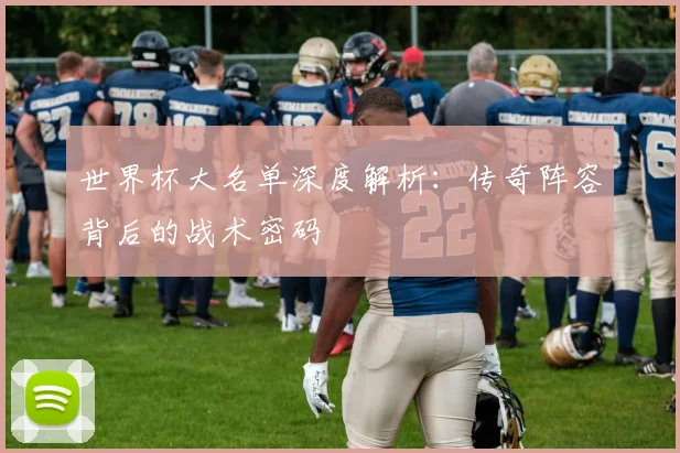 世界杯大名单深度解析：传奇阵容背后的战术密码