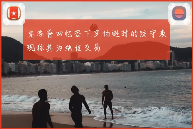 克洛普回忆签下罗伯逊时的防守表现称其为绝佳交易
