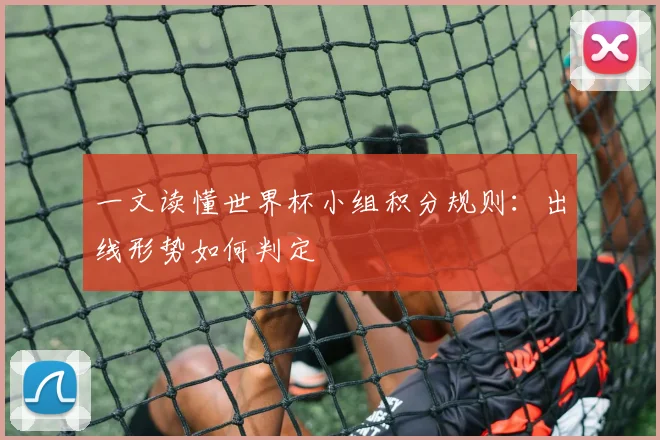 一文读懂世界杯小组积分规则:出线形势如何判定