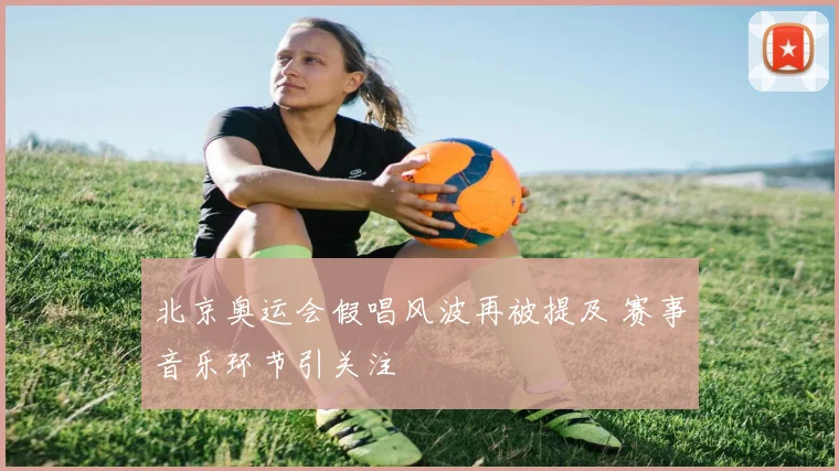 北京奥运会假唱风波再被提及 赛事音乐环节引关注