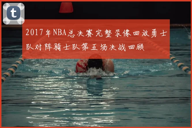 2017年NBA总决赛完整录像回放勇士队对阵骑士队第五场决战回顾