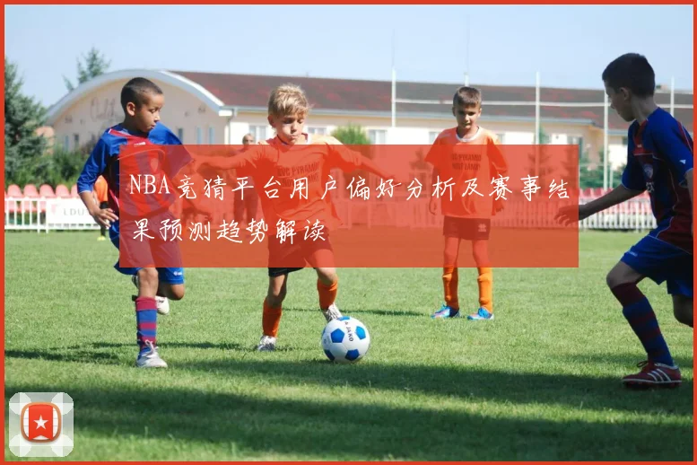 NBA竞猜平台用户偏好分析及赛事结果预测趋势解读