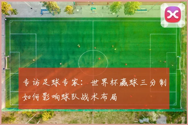 专访足球专家:世界杯赢球三分制如何影响球队战术布局