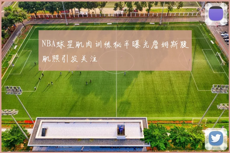 NBA球星肌肉训练秘辛曝光詹姆斯腹肌照引发关注
