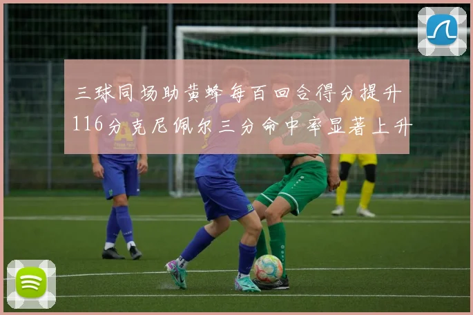 三球同场助黄蜂每百回合得分提升116分克尼佩尔三分命中率显著上升近10