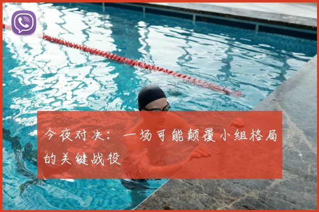 今夜对决：一场可能颠覆小组格局的关键战役