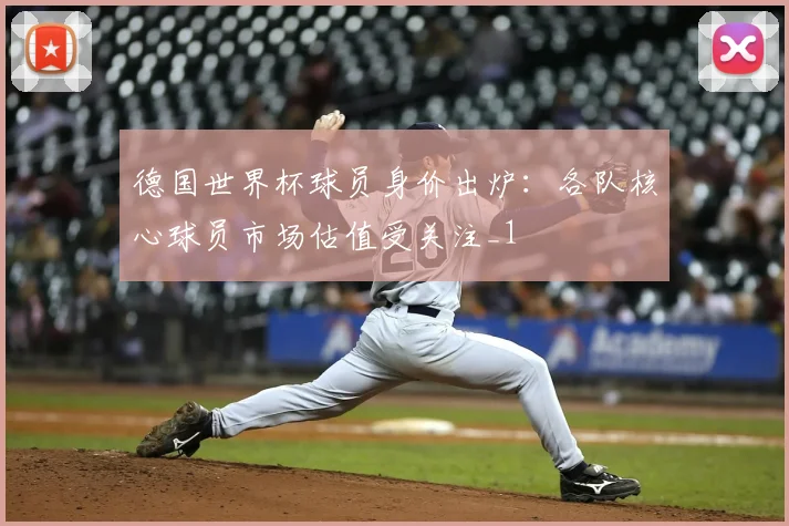 德国世界杯球员身价出炉：各队核心球员市场估值受关注_1