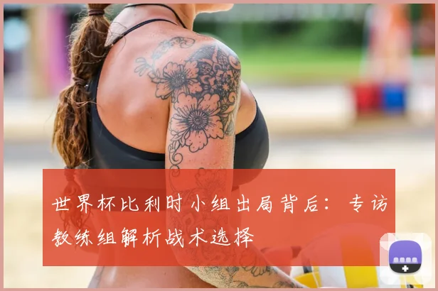 世界杯比利时小组出局背后：专访教练组解析战术选择